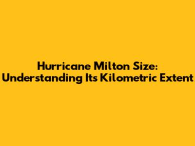 Hurricane Milton Size: Understanding Its Kilometric Extent