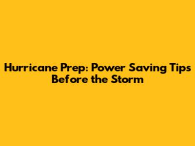 Hurricane Prep: Power Saving Tips Before the Storm