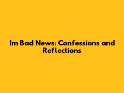 I'm Bad News: Confessions and Reflections