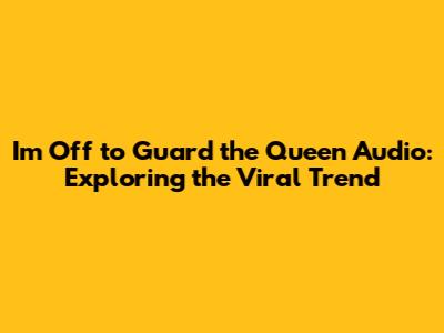 I'm Off to Guard the Queen Audio: Exploring the Viral Trend
