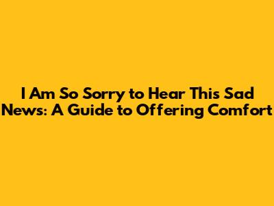 I Am So Sorry to Hear This Sad News: A Guide to Offering Comfort