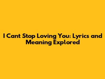 I Can't Stop Loving You: Lyrics and Meaning Explored