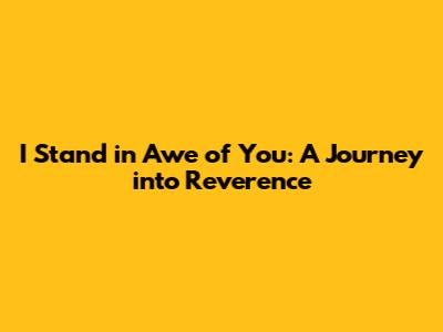 I Stand in Awe of You: A Journey into Reverence