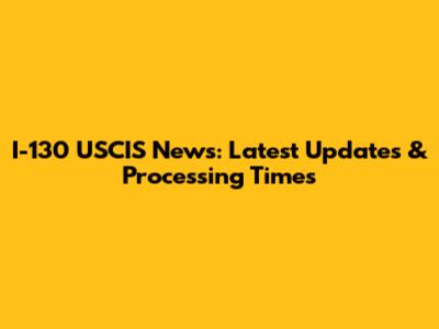 I-130 USCIS News: Latest Updates & Processing Times
