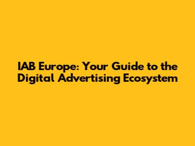 IAB Europe: Your Guide to the Digital Advertising Ecosystem