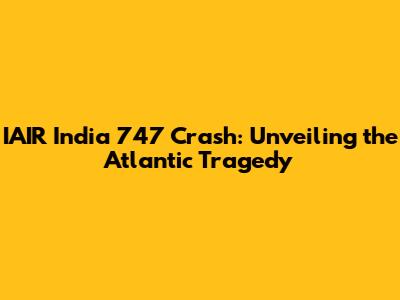 IAIR India 747 Crash: Unveiling the Atlantic Tragedy