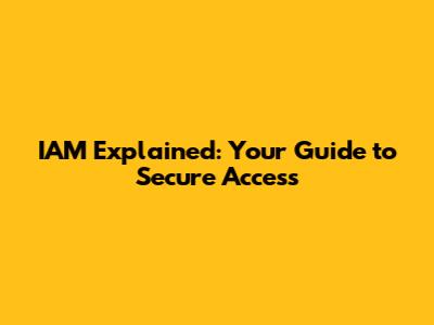 IAM Explained: Your Guide to Secure Access