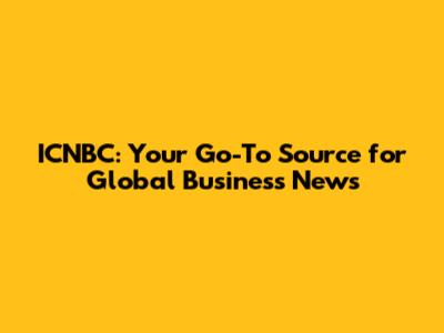 ICNBC: Your Go-To Source for Global Business News