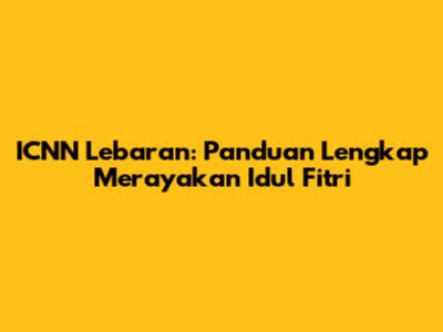 ICNN Lebaran: Panduan Lengkap Merayakan Idul Fitri