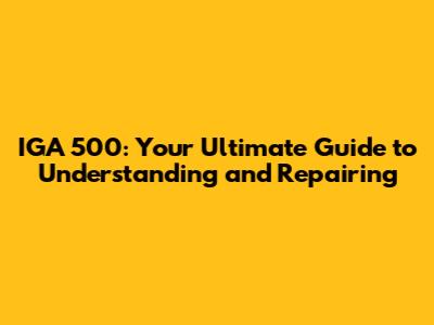 IGA 500: Your Ultimate Guide to Understanding and Repairing
