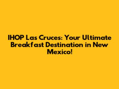 IHOP Las Cruces: Your Ultimate Breakfast Destination in New Mexico!