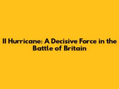 II Hurricane: A Decisive Force in the Battle of Britain