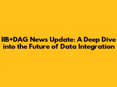 IIB+DAG News Update: A Deep Dive into the Future of Data Integration