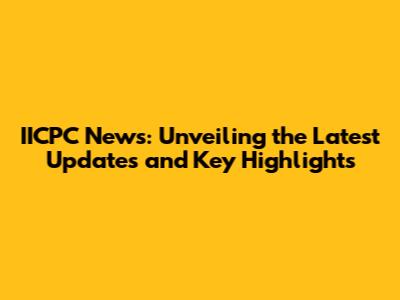IICPC News: Unveiling the Latest Updates and Key Highlights