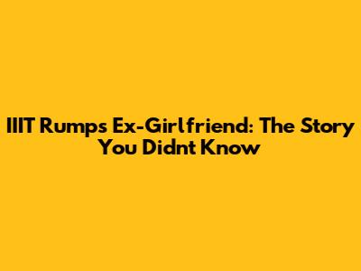 IIIT Rump's Ex-Girlfriend: The Story You Didn't Know