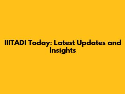 IIITADI Today: Latest Updates and Insights