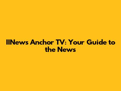 IINews Anchor TV: Your Guide to the News