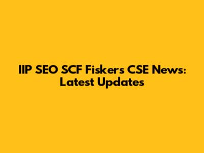 IIP SEO SCF Fiskers CSE News: Latest Updates