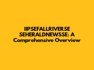 IIPSEFALLRIVERSE SEHERALDNEWSSE: A Comprehensive Overview