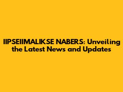 IIPSEIIMALIKSE NABERS: Unveiling the Latest News and Updates