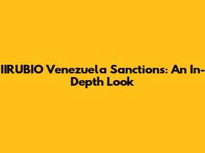 IIRUBIO Venezuela Sanctions: An In-Depth Look