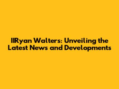 IIRyan Walters: Unveiling the Latest News and Developments