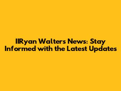 IIRyan Walters News: Stay Informed with the Latest Updates