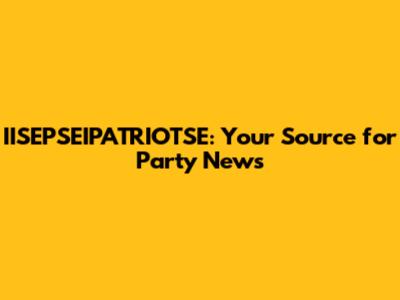 IISEPSEIPATRIOTSE: Your Source for Party News
