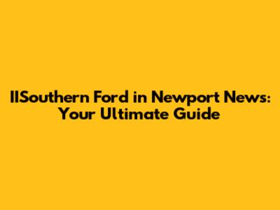 IISouthern Ford in Newport News: Your Ultimate Guide