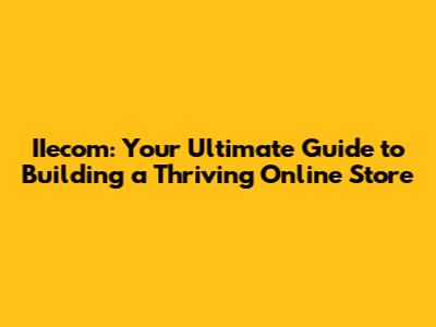 IIecom: Your Ultimate Guide to Building a Thriving Online Store
