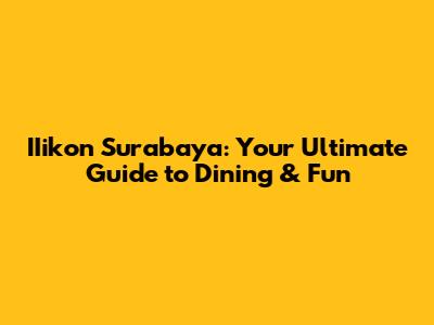 IIikon Surabaya: Your Ultimate Guide to Dining & Fun