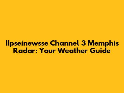 IIpseinewsse Channel 3 Memphis Radar: Your Weather Guide