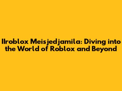 IIroblox Meisjedjamila: Diving into the World of Roblox and Beyond