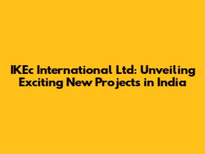 IKEc International Ltd: Unveiling Exciting New Projects in India