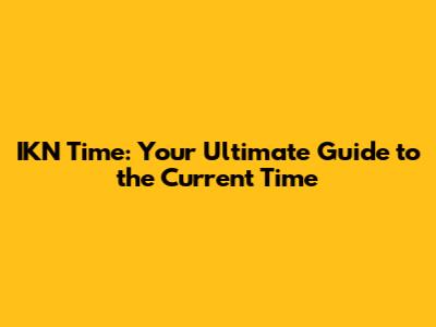 IKN Time: Your Ultimate Guide to the Current Time