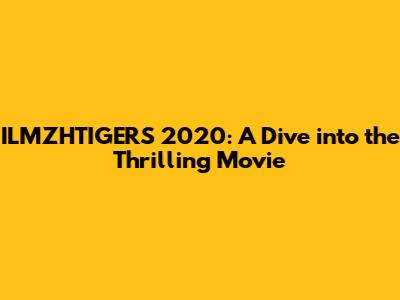 ILMZHTIGERS 2020: A Dive into the Thrilling Movie