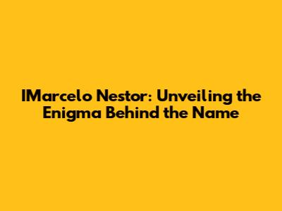IMarcelo Nestor: Unveiling the Enigma Behind the Name