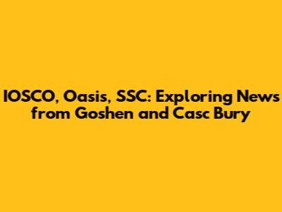 IOSCO, Oasis, SSC: Exploring News from Goshen and Casc Bury