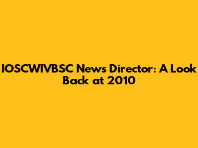 IOSCWIVBSC News Director: A Look Back at 2010