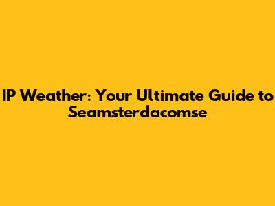 IP Weather: Your Ultimate Guide to Seamsterdacomse