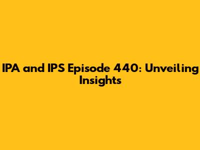 IPA and IPS Episode 440: Unveiling Insights