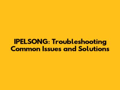 IPELSONG: Troubleshooting Common Issues and Solutions