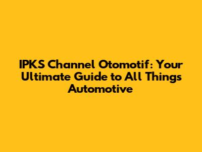 IPKS Channel Otomotif: Your Ultimate Guide to All Things Automotive