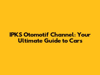 IPKS Otomotif Channel: Your Ultimate Guide to Cars