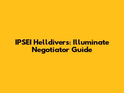 IPSEI Helldivers: Illuminate Negotiator Guide
