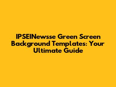 IPSEINewsse Green Screen Background Templates: Your Ultimate Guide