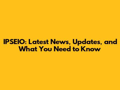 IPSEIO: Latest News, Updates, and What You Need to Know