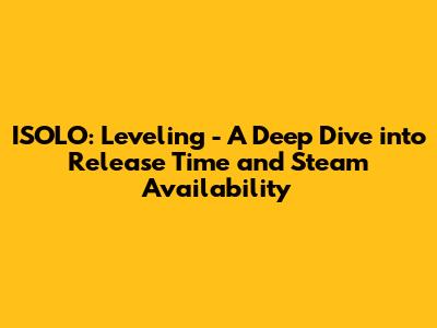 ISOLO: Leveling - A Deep Dive into Release Time and Steam Availability