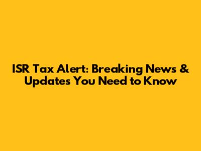 ISR Tax Alert: Breaking News & Updates You Need to Know