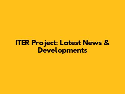 ITER Project: Latest News & Developments